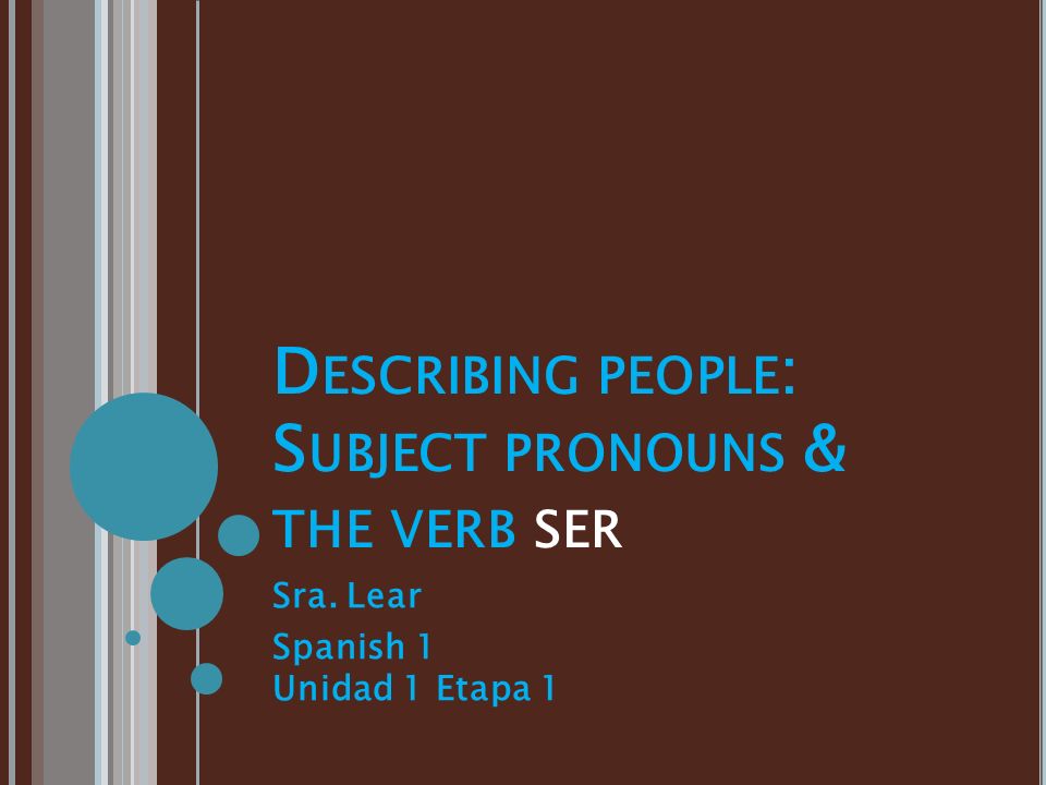 D ESCRIBING PEOPLE : S UBJECT PRONOUNS & THE VERB SER Sra. Lear Spanish 1 Unidad 1 Etapa 1