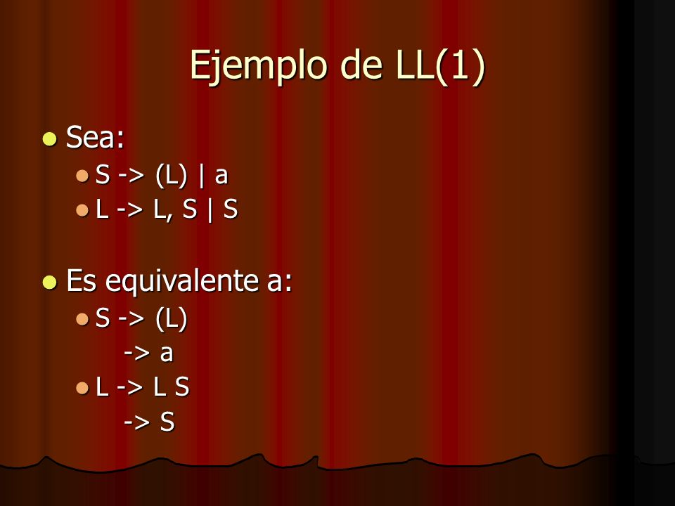 Ejemplo de LL(1) Sea: Sea: S -> (L) | a S -> (L) | a L -> L, S | S L -> L, S | S Es equivalente a: Es equivalente a: S -> (L) S -> (L) -> a -> a L -> L S L -> L S -> S -> S
