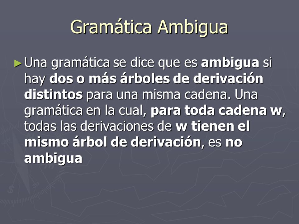Gramática Ambigua Una gramática se dice que es ambigua si hay dos o más árboles de derivación distintos para una misma cadena.