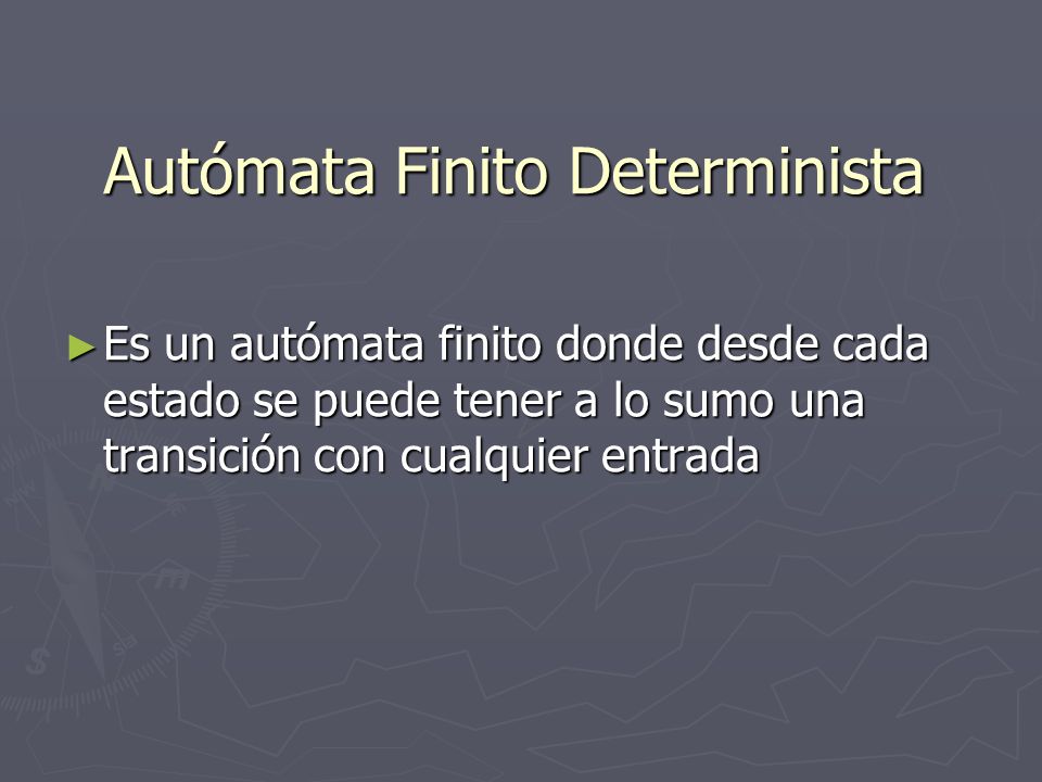 Autómata Finito Determinista Es un autómata finito donde desde cada estado se puede tener a lo sumo una transición con cualquier entrada Es un autómata finito donde desde cada estado se puede tener a lo sumo una transición con cualquier entrada
