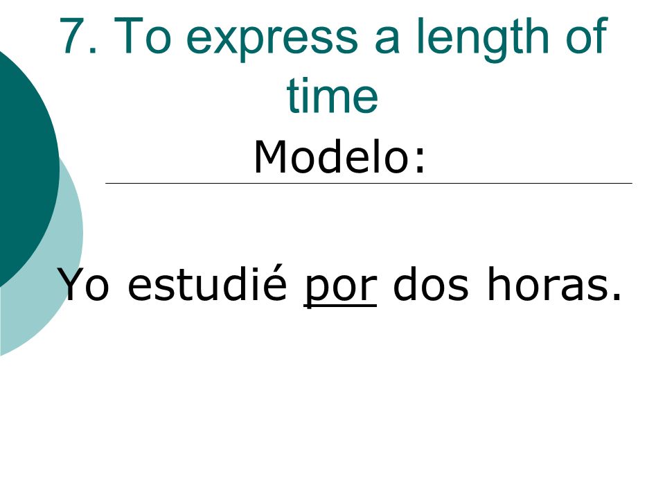 7. To express a length of time Modelo: Yo estudié por dos horas.