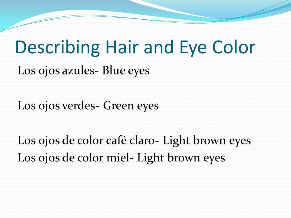 Describing Hair and Eye Color Los ojos azules- Blue eyes Los ojos verdes- Green eyes Los ojos de color café claro- Light brown eyes Los ojos de color miel- Light brown eyes