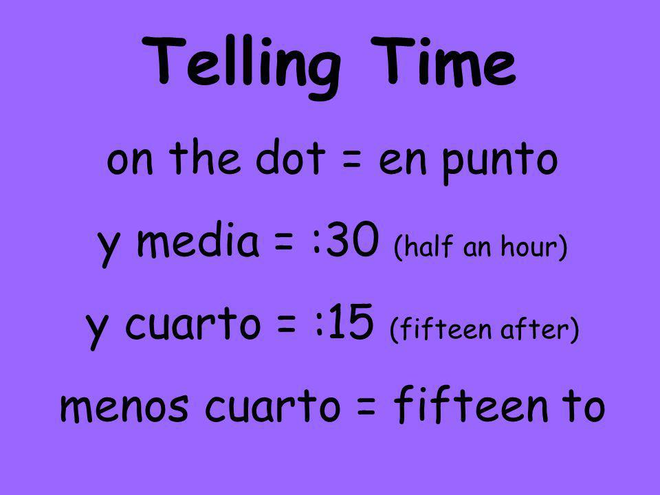 Telling Time on the dot = en punto y media = :30 (half an hour) y cuarto = :15 (fifteen after) menos cuarto = fifteen to
