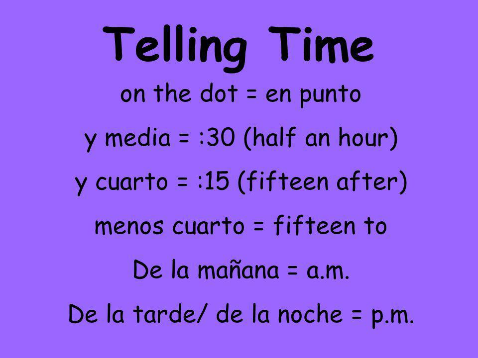Telling Time on the dot = en punto y media = :30 (half an hour) y cuarto = :15 (fifteen after) menos cuarto = fifteen to De la mañana = a.m.