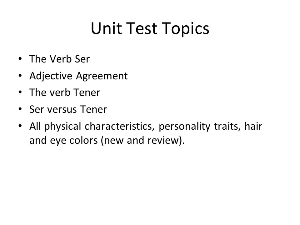 Unit Test Topics The Verb Ser Adjective Agreement The verb Tener Ser versus Tener All physical characteristics, personality traits, hair and eye colors (new and review).