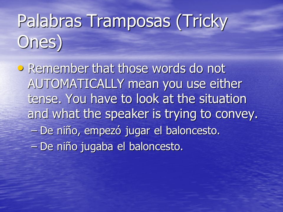 Palabras Tramposas (Tricky Ones) Remember that those words do not AUTOMATICALLY mean you use either tense.