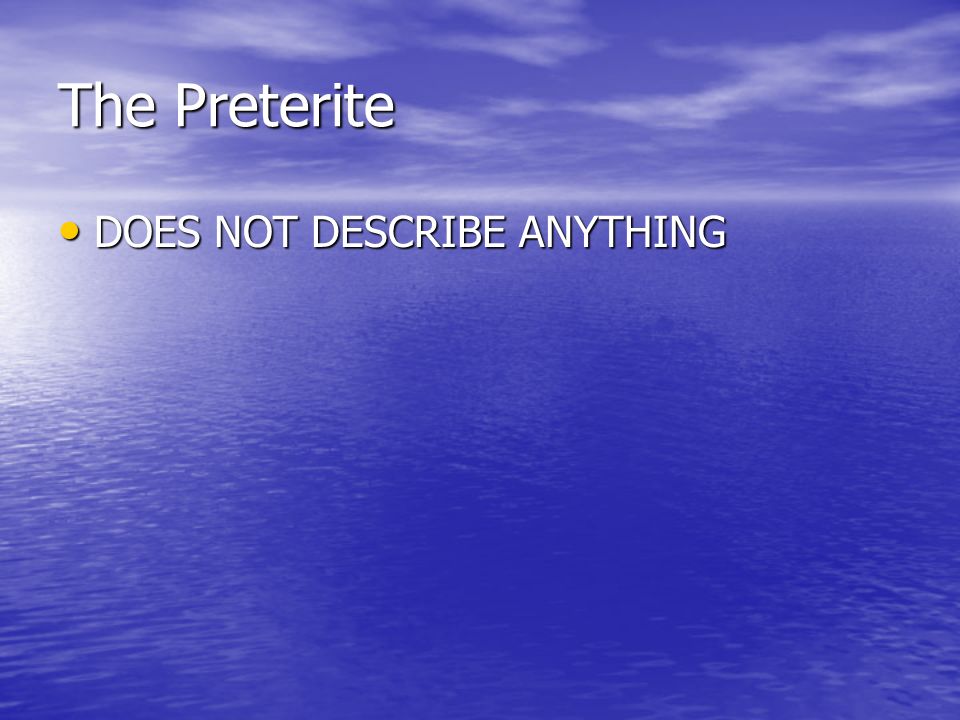 The Preterite DOES NOT DESCRIBE ANYTHING DOES NOT DESCRIBE ANYTHING