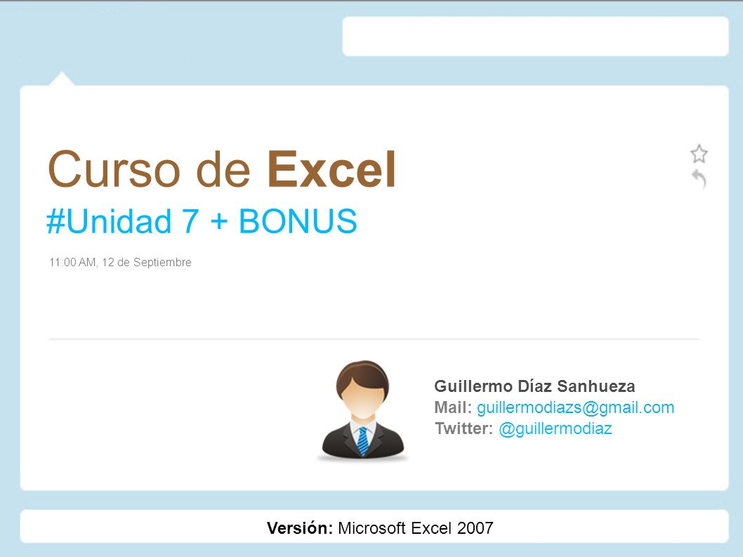 Curso de Excel #Unidad 7 + BONUS Guillermo Díaz Sanhueza Mail: 11:00 AM, 12 de Septiembre Versión: Microsoft Excel 2007