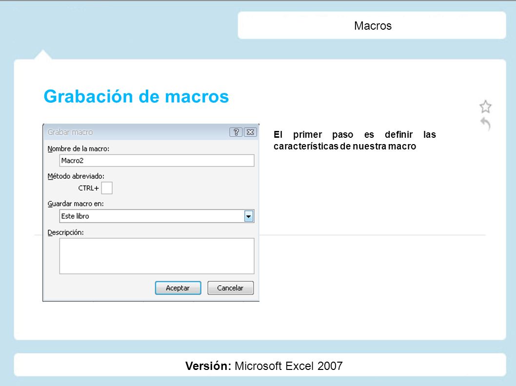 Macros Versión: Microsoft Excel 2007 El primer paso es definir las características de nuestra macro Grabación de macros