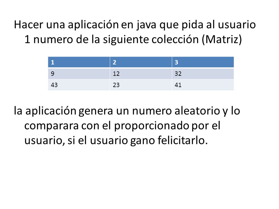 Hacer una aplicación en java que pida al usuario 1 numero de la siguiente colección (Matriz) la aplicación genera un numero aleatorio y lo comparara con el proporcionado por el usuario, si el usuario gano felicitarlo.