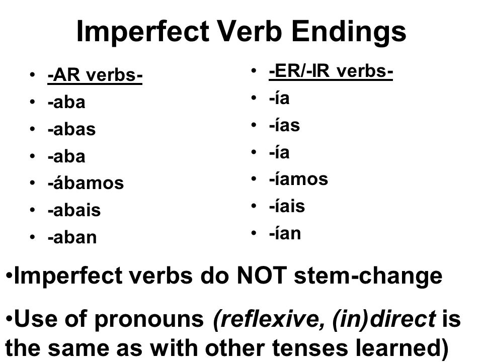Imperfect Verb Endings -AR verbs- -aba -abas -aba -ábamos -abais -aban -ER/-IR verbs- -ía -ías -ía -íamos -íais -ían Imperfect verbs do NOT stem-change Use of pronouns (reflexive, (in)direct is the same as with other tenses learned)