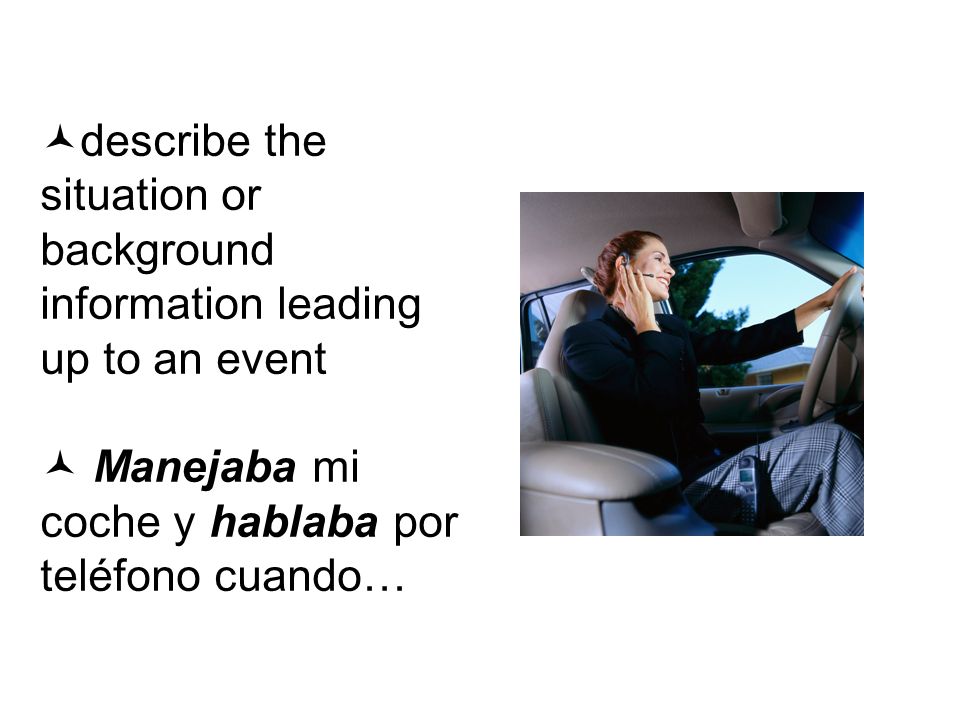describe the situation or background information leading up to an event Manejaba mi coche y hablaba por teléfono cuando…