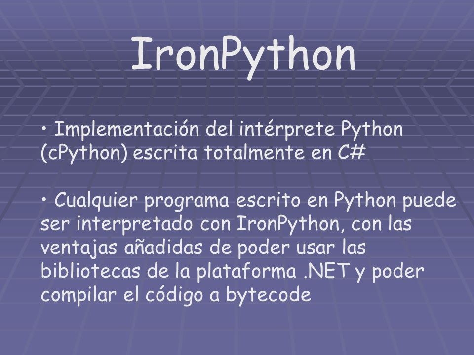 IronPython Implementación del intérprete Python (cPython) escrita totalmente en C# Cualquier programa escrito en Python puede ser interpretado con IronPython, con las ventajas añadidas de poder usar las bibliotecas de la plataforma.NET y poder compilar el código a bytecode