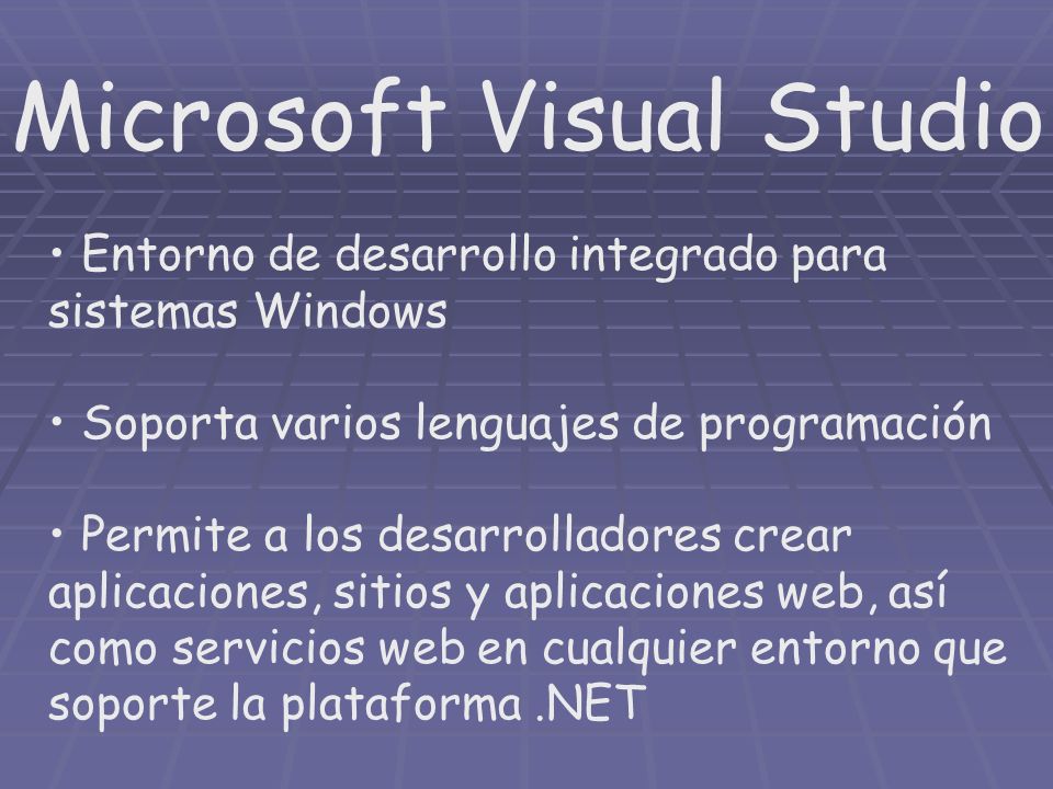 Microsoft Visual Studio Entorno de desarrollo integrado para sistemas Windows Soporta varios lenguajes de programación Permite a los desarrolladores crear aplicaciones, sitios y aplicaciones web, así como servicios web en cualquier entorno que soporte la plataforma.NET