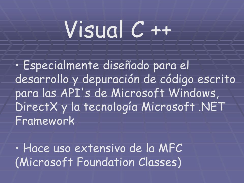 Visual C ++ Especialmente diseñado para el desarrollo y depuración de código escrito para las API s de Microsoft Windows, DirectX y la tecnología Microsoft.NET Framework Hace uso extensivo de la MFC (Microsoft Foundation Classes)