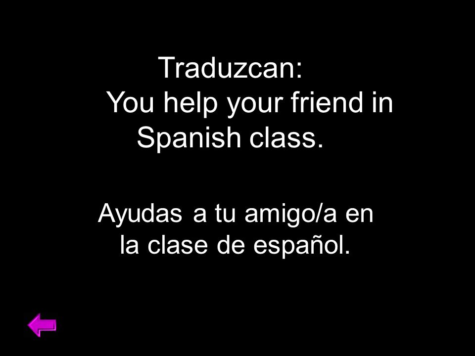 Traduzcan: You help your friend in Spanish class. Ayudas a tu amigo/a en la clase de español.