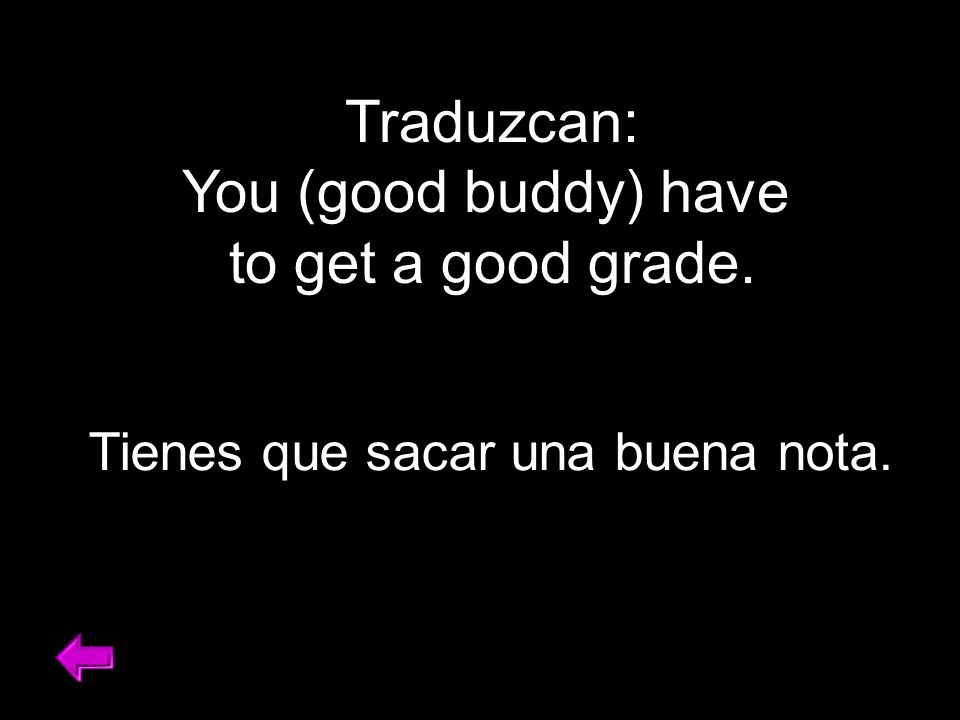 Traduzcan: You (good buddy) have to get a good grade. Tienes que sacar una buena nota.
