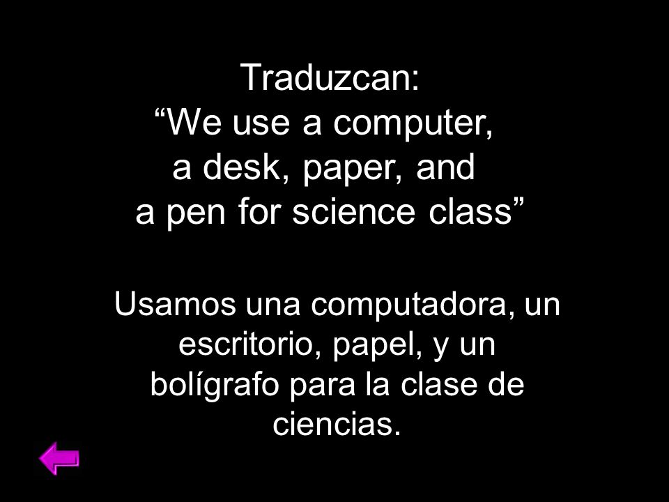 Traduzcan: We use a computer, a desk, paper, and a pen for science class Usamos una computadora, un escritorio, papel, y un bolígrafo para la clase de ciencias.