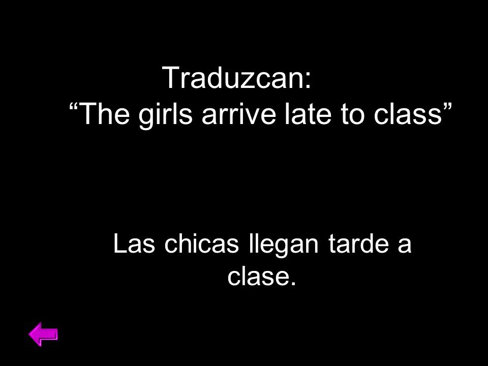 Traduzcan: The girls arrive late to class Las chicas llegan tarde a clase.