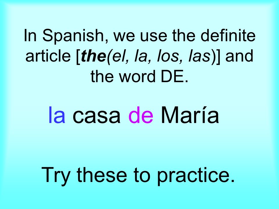 In Spanish, we use the definite article [the(el, la, los, las)] and the word DE.