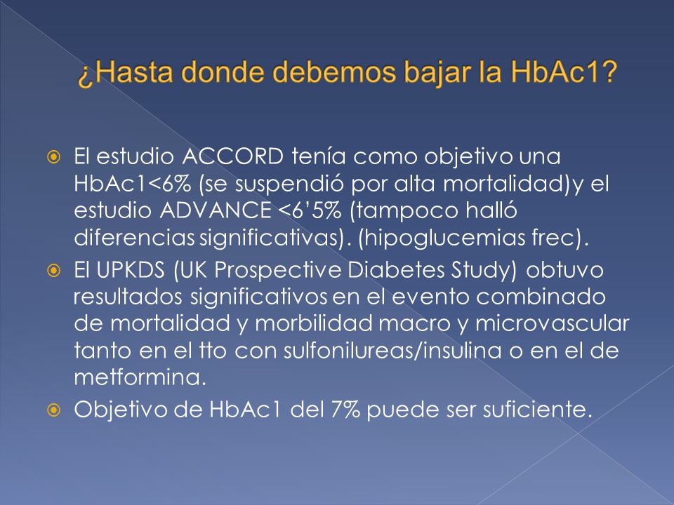 El estudio ACCORD tenía como objetivo una HbAc1<6% (se suspendió por alta mortalidad)y el estudio ADVANCE <65% (tampoco halló diferencias significativas).