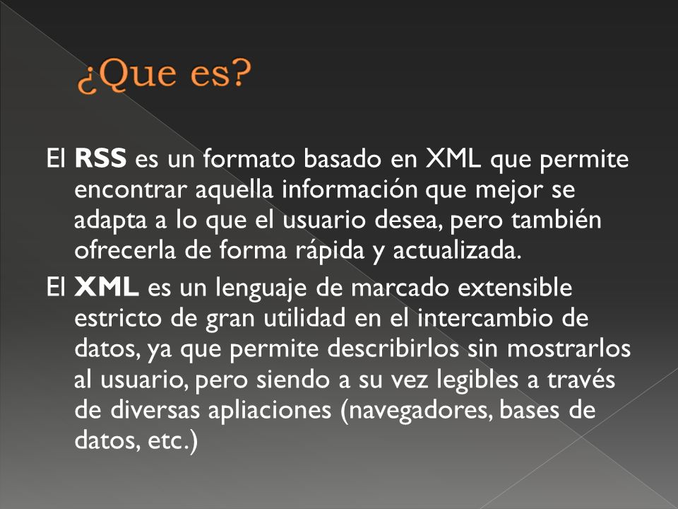 El RSS es un formato basado en XML que permite encontrar aquella información que mejor se adapta a lo que el usuario desea, pero también ofrecerla de forma rápida y actualizada.