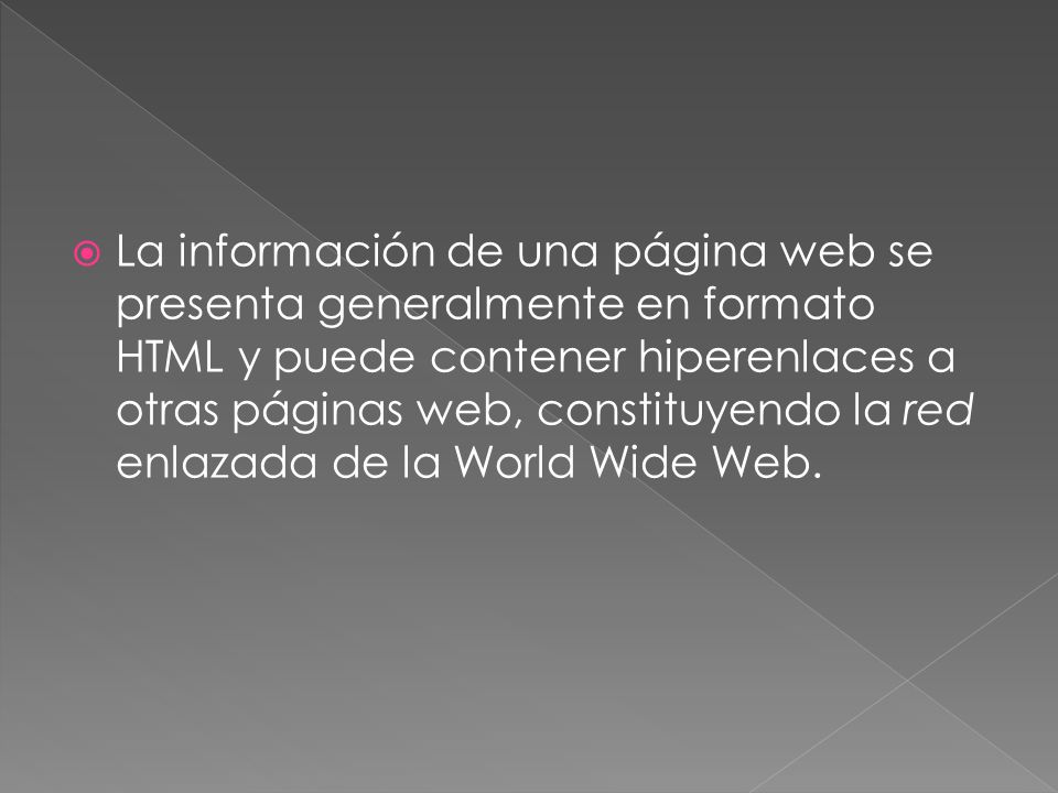 La información de una página web se presenta generalmente en formato HTML y puede contener hiperenlaces a otras páginas web, constituyendo la red enlazada de la World Wide Web.