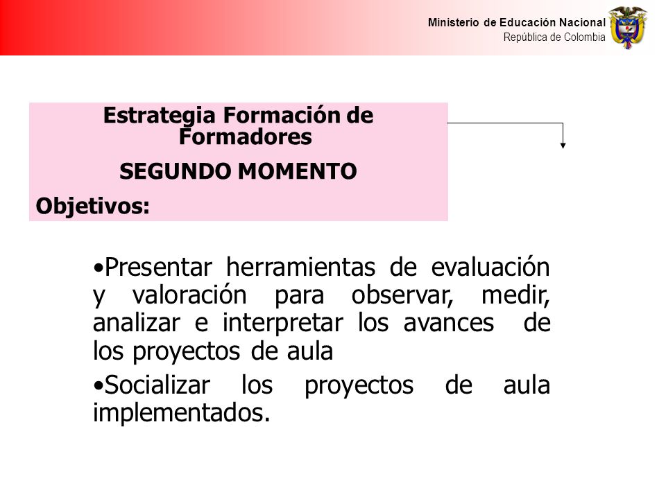 Ministerio de Educación Nacional República de Colombia Presentar herramientas de evaluación y valoración para observar, medir, analizar e interpretar los avances de los proyectos de aula Socializar los proyectos de aula implementados.