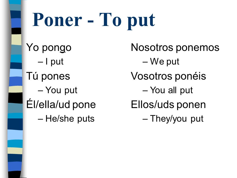 Poner - To put Yo pongo –I put Tú pones –You put Él/ella/ud pone –He/she puts Nosotros ponemos –We put Vosotros ponéis –You all put Ellos/uds ponen –They/you put