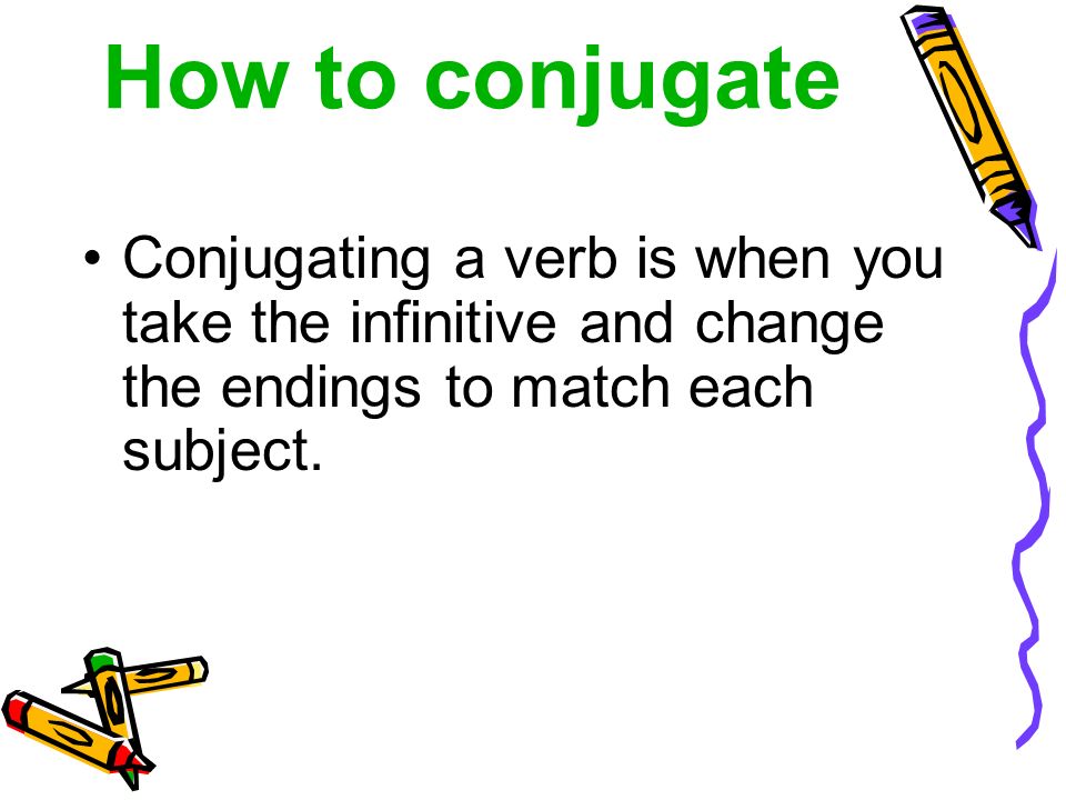 How to conjugate Conjugating a verb is when you take the infinitive and change the endings to match each subject.