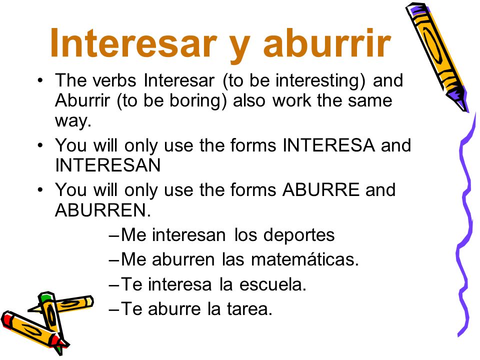 Interesar y aburrir The verbs Interesar (to be interesting) and Aburrir (to be boring) also work the same way.
