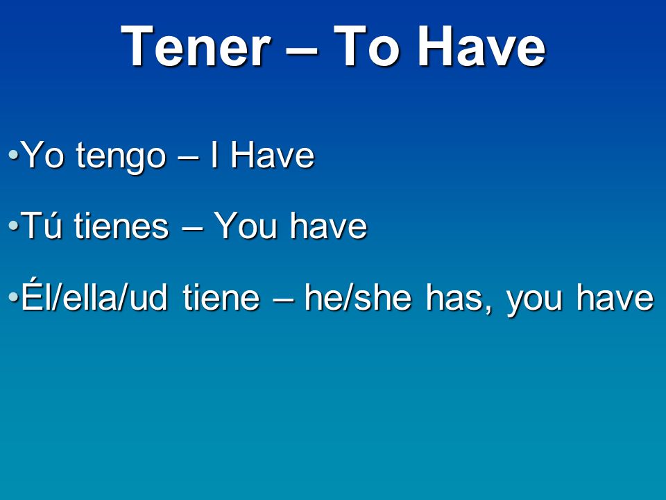 Tener – To Have Yo tengo – I HaveYo tengo – I Have Tú tienes – You haveTú tienes – You have Él/ella/ud tiene – he/she has, you haveÉl/ella/ud tiene – he/she has, you have