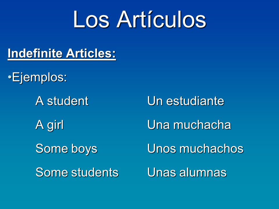 Los Artículos Indefinite Articles: Ejemplos:Ejemplos: A studentUn estudiante A girlUna muchacha A girlUna muchacha Some boysUnos muchachos Some studentsUnas alumnas