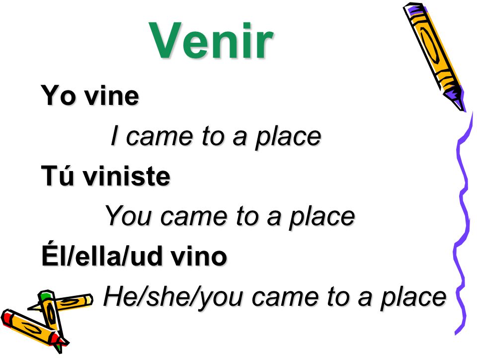 Venir Yo vine I came to a place I came to a place Tú viniste You came to a place You came to a place Él/ella/ud vino He/she/you came to a place He/she/you came to a place