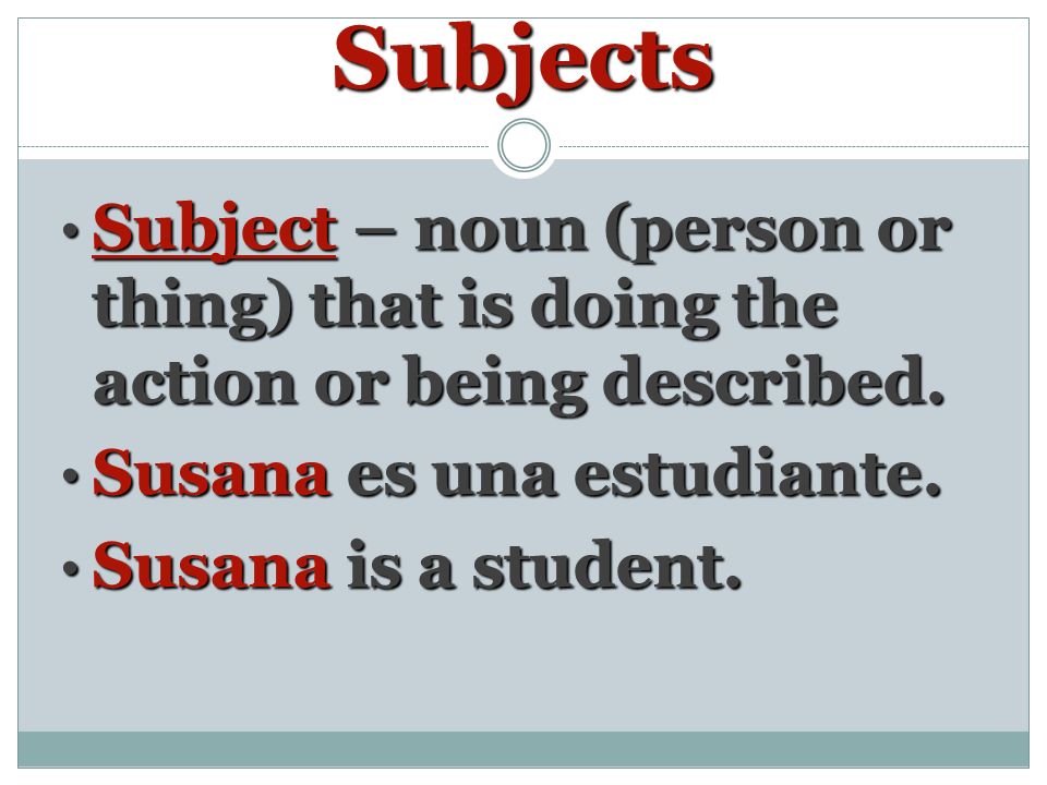 Subjects Subject – noun (person or thing) that is doing the action or being described.