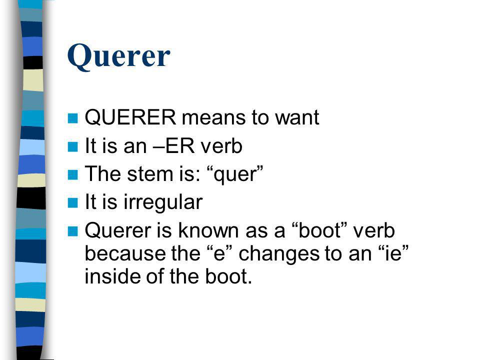 Querer QUERER means to want It is an –ER verb The stem is: quer It is irregular Querer is known as a boot verb because the e changes to an ie inside of the boot.