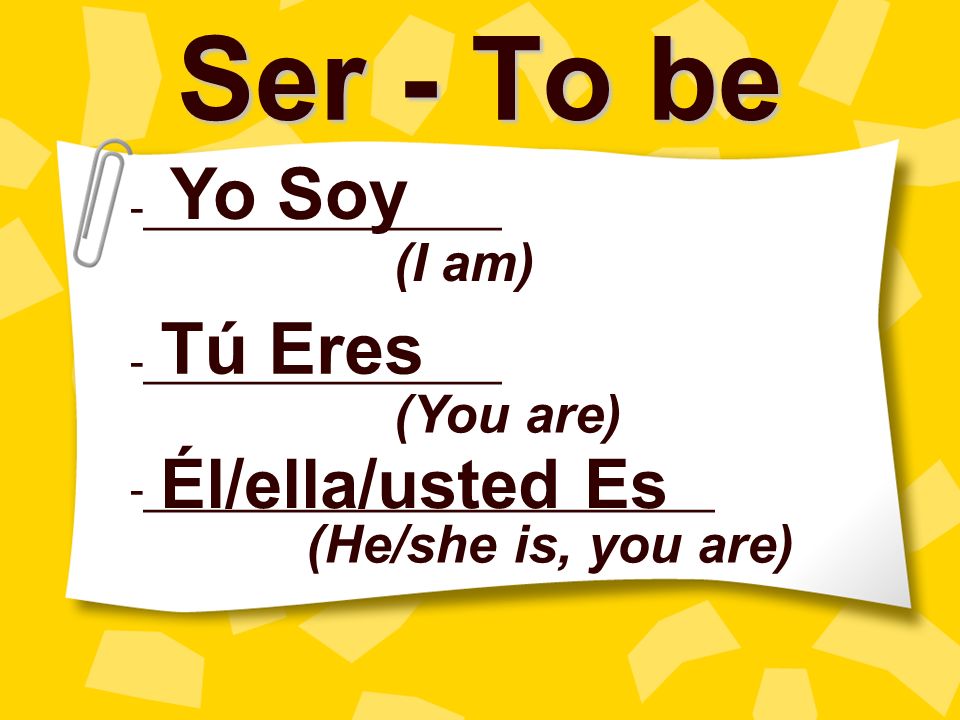 Ser - To be -_______________ -________________________ Yo Soy Tú Eres Él/ella/usted Es (I am) (You are) (He/she is, you are)