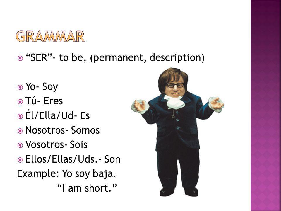 SER- to be, (permanent, description) Yo- Soy Tú- Eres Él/Ella/Ud- Es Nosotros- Somos Vosotros- Sois Ellos/Ellas/Uds.- Son Example: Yo soy baja.