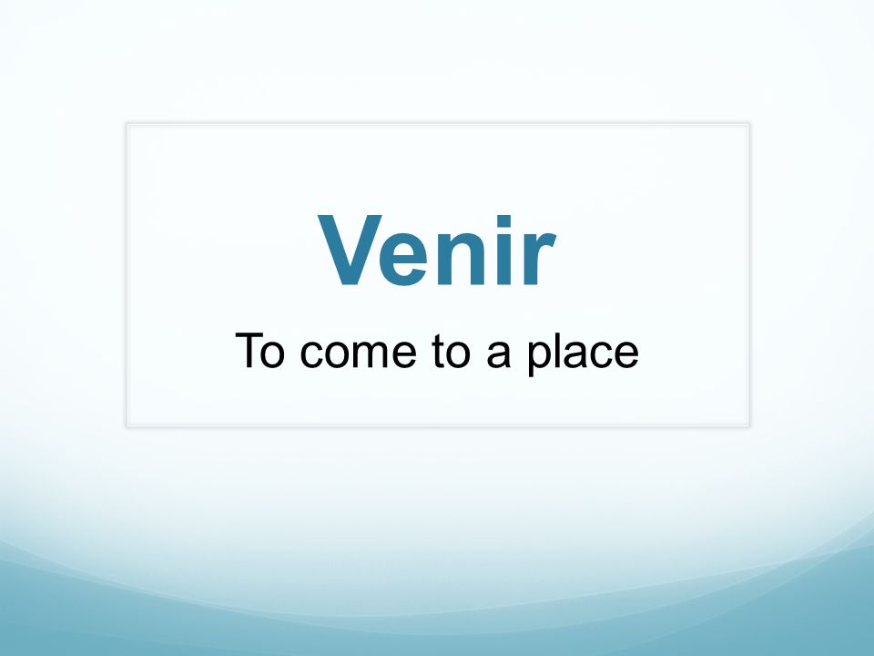 Venir To come to a place