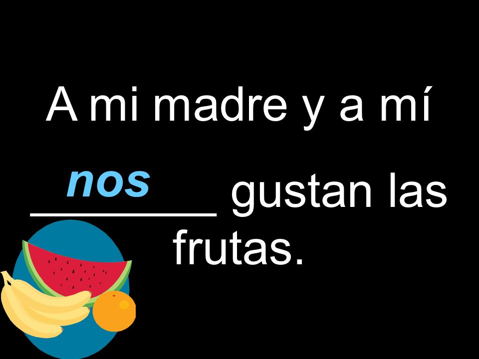 A mi madre y a mí _______ gustan las frutas. nos