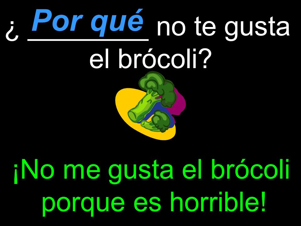 ¿ ________ no te gusta el brócoli ¡No me gusta el brócoli porque es horrible! Por qué