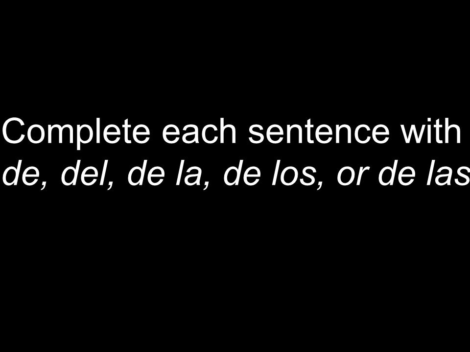 Complete each sentence with de, del, de la, de los, or de las
