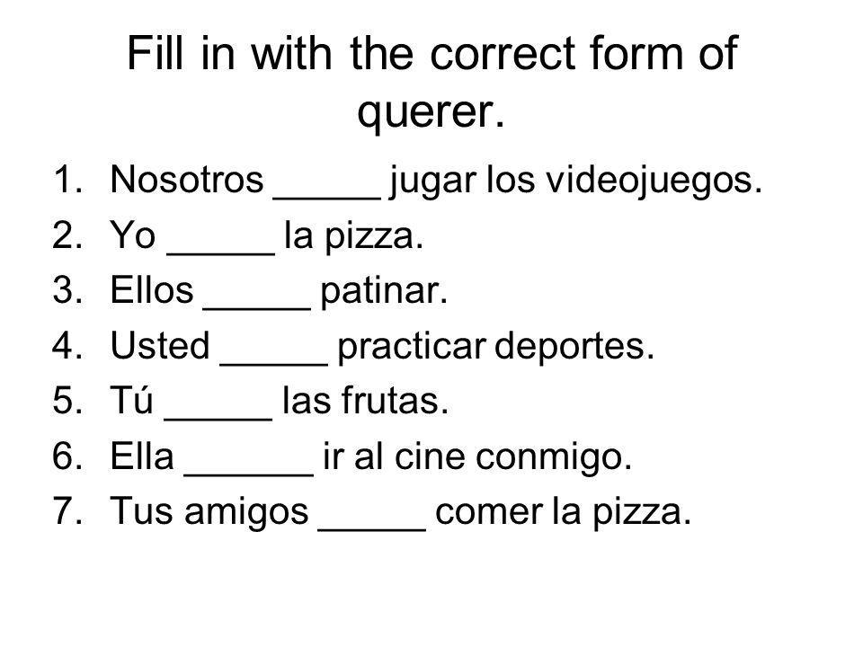 Fill in with the correct form of querer. 1.Nosotros _____ jugar los videojuegos.