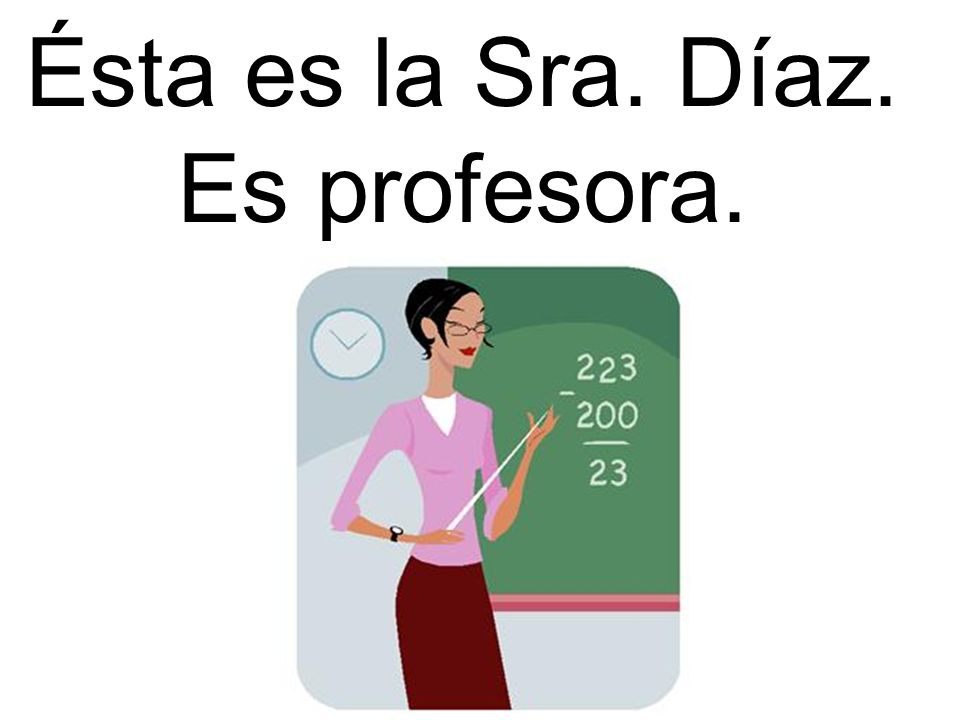 Ésta es la Sra. Díaz. Es profesora.