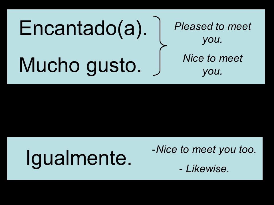 Encantado(a). Mucho gusto. Pleased to meet you. Nice to meet you.