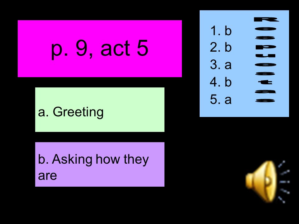 p. 9, act 5 b. Asking how they are a. Greeting 1. b 2. b 3. a 4. b 5. a