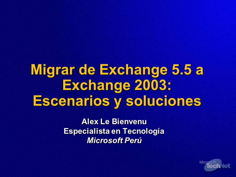 Migrar de Exchange 5.5 a Exchange 2003: Escenarios y soluciones Alex Le Bienvenu Especialista en Tecnología Microsoft Perú
