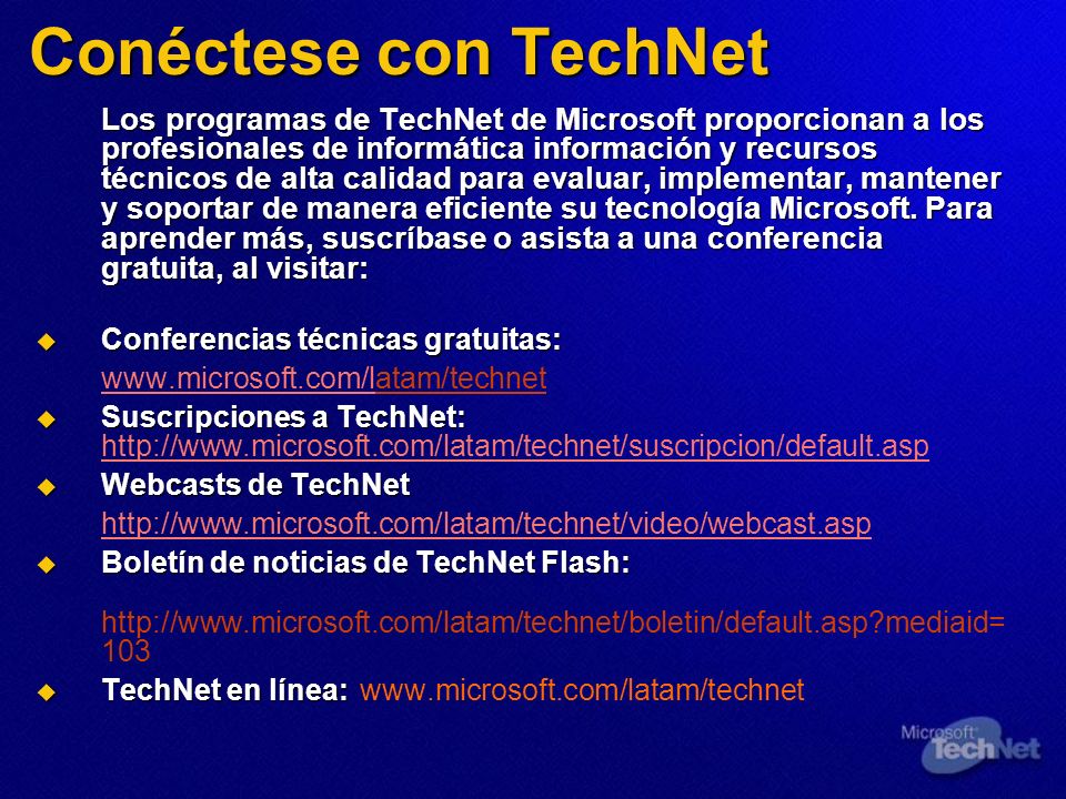 Conéctese con TechNet Los programas de TechNet de Microsoft proporcionan a los profesionales de informática información y recursos técnicos de alta calidad para evaluar, implementar, mantener y soportar de manera eficiente su tecnología Microsoft.