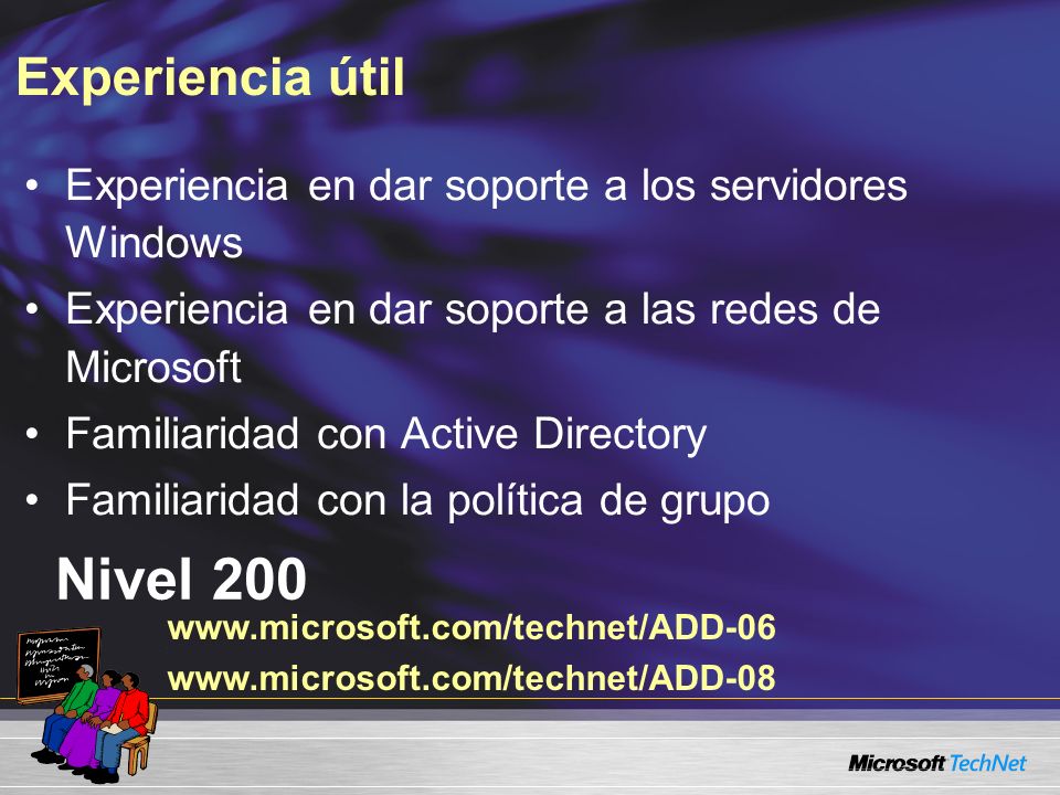 Experiencia útil Nivel 200 Experiencia en dar soporte a los servidores Windows Experiencia en dar soporte a las redes de Microsoft Familiaridad con Active Directory Familiaridad con la política de grupo
