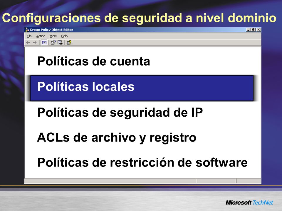 Configuraciones de seguridad a nivel dominio Políticas de cuenta Políticas locales Políticas de seguridad de IP ACLs de archivo y registro Políticas de restricción de software Políticas locales